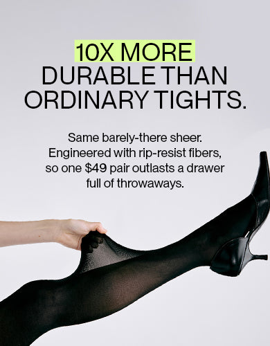 10X more durable than ordinary tights. Same barely-there sheer. Engineered with rip-resist fibers so one $49 pair outlasts a drawer of throwaways.