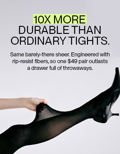 10X more durable than ordinary tights. Same barely-there sheer. Engineered with rip-resist fibers so one $49 pair outlasts a drawer of throwaways.